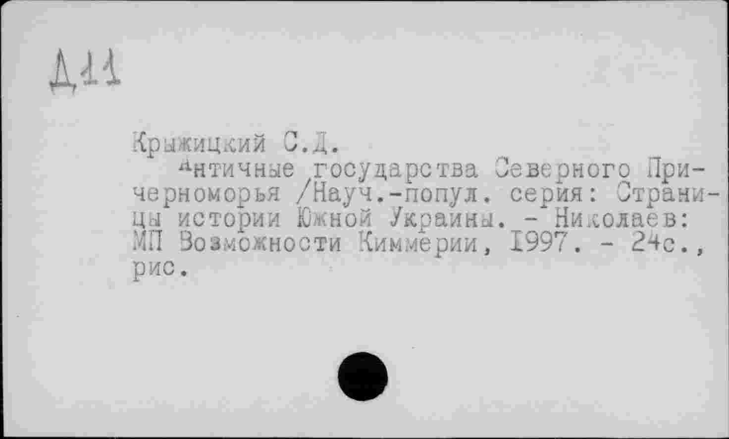 ﻿ли
Крыжицкий С.Д.
Античные государства Северного Причерноморья /Науч.-попул. серия: Страницы истории Южной Украины. - Николаев: МП Возможности Киммерии, 1997. - 24с., рис.